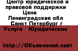 Центр юридической и правовой поддержки › Цена ­ 100 - Ленинградская обл., Санкт-Петербург г. Услуги » Юридические   